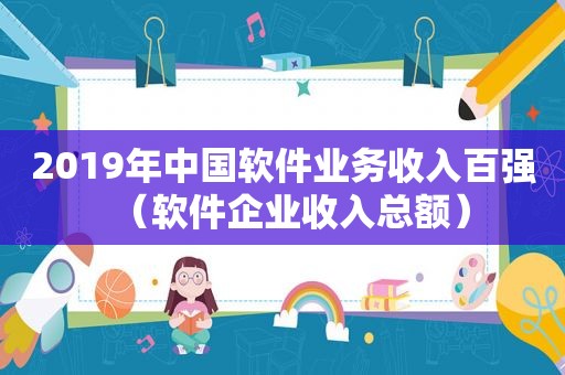 2019年中国软件业务收入百强（软件企业收入总额）