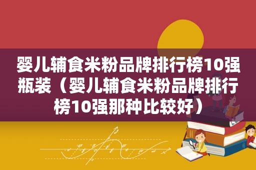 婴儿辅食米粉品牌排行榜10强瓶装（婴儿辅食米粉品牌排行榜10强那种比较好）