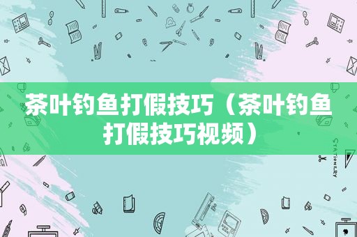 茶叶钓鱼打假技巧（茶叶钓鱼打假技巧视频）