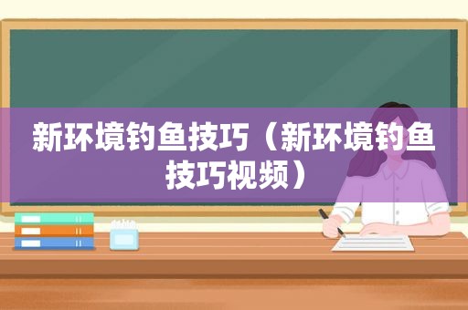 新环境钓鱼技巧（新环境钓鱼技巧视频）