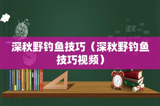 深秋野钓鱼技巧（深秋野钓鱼技巧视频）