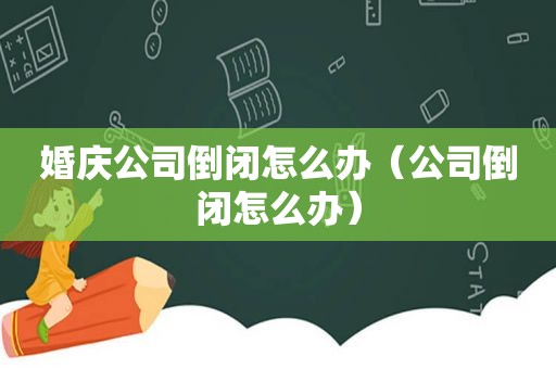 婚庆公司倒闭怎么办（公司倒闭怎么办）