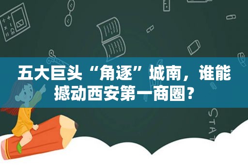 五大巨头“角逐”城南，谁能撼动西安第一商圈？