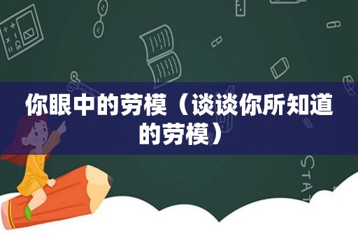 你眼中的劳模（谈谈你所知道的劳模）