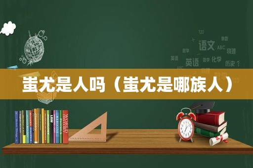 蚩尤是人吗（蚩尤是哪族人）