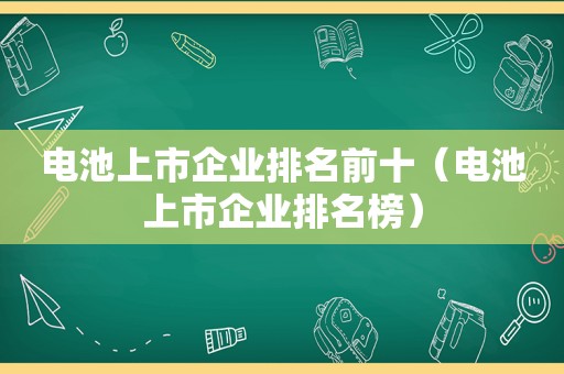 电池上市企业排名前十（电池上市企业排名榜）