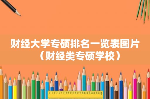 财经大学专硕排名一览表图片（财经类专硕学校）