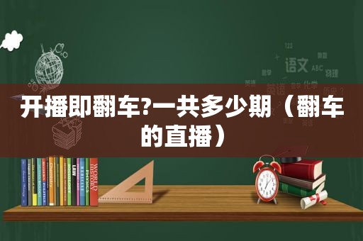 开播即翻车?一共多少期（翻车的直播）