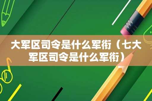 大军区司令是什么军衔（ *** 司令是什么军衔）