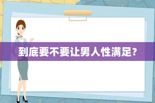 到底要不要让男人性满足？