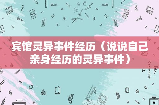 宾馆灵异事件经历（说说自己亲身经历的灵异事件）