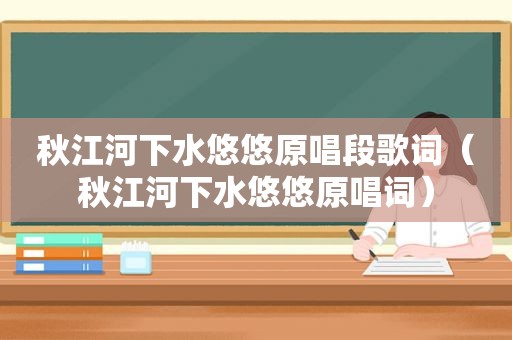 秋江河下水悠悠原唱段歌词（秋江河下水悠悠原唱词）