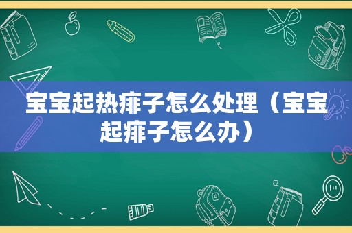 宝宝起热痱子怎么处理（宝宝起痱子怎么办）