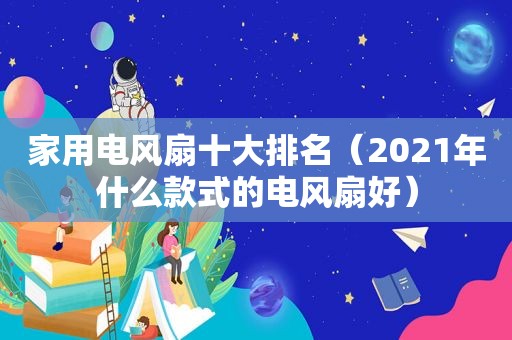 家用电风扇十大排名（2021年什么款式的电风扇好）