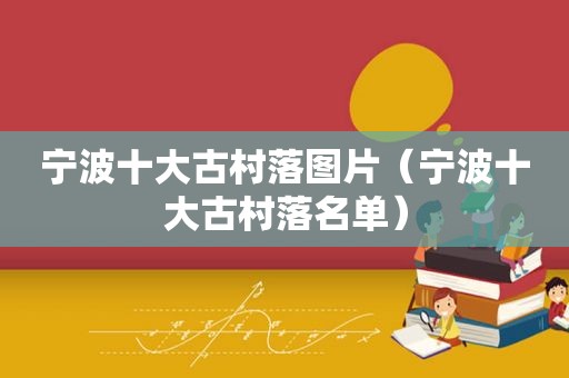 宁波十大古村落图片（宁波十大古村落名单）