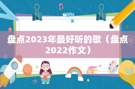 盘点2023年最好听的歌（盘点2022作文）