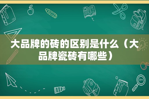 大品牌的砖的区别是什么（大品牌瓷砖有哪些）