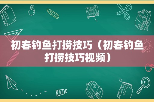 初春钓鱼打捞技巧（初春钓鱼打捞技巧视频）