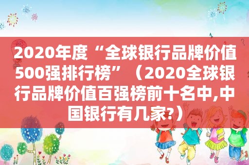 2020年度“全球银行品牌价值500强排行榜”（2020全球银行品牌价值百强榜前十名中,中国银行有几家?）