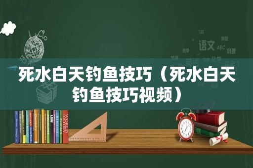 死水白天钓鱼技巧（死水白天钓鱼技巧视频）