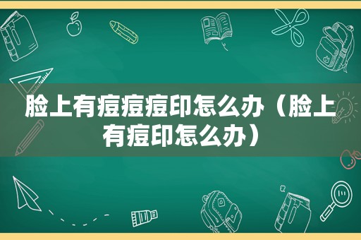 脸上有痘痘痘印怎么办（脸上有痘印怎么办）