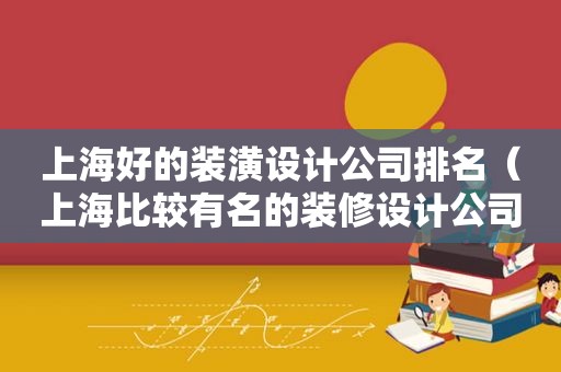 上海好的装潢设计公司排名（上海比较有名的装修设计公司有哪些）