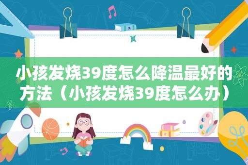 小孩发烧39度怎么降温最好的方法（小孩发烧39度怎么办）