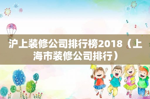 沪上装修公司排行榜2018（上海市装修公司排行）