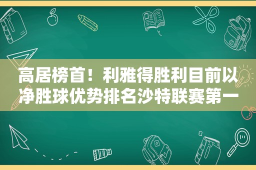 高居榜首！利雅得胜利目前以净胜球优势排名沙特联赛第一