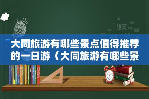 大同旅游有哪些景点值得推荐的一日游（大同旅游有哪些景点值得推荐的景区）