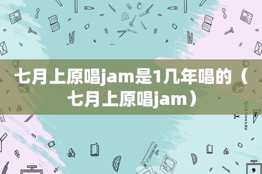 七月上原唱jam是1几年唱的（七月上原唱jam）