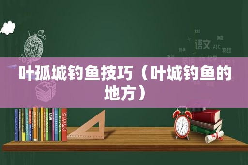 叶孤城钓鱼技巧（叶城钓鱼的地方）