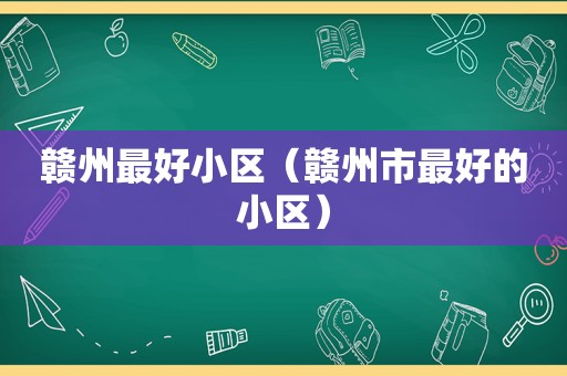 赣州最好小区（赣州市最好的小区）