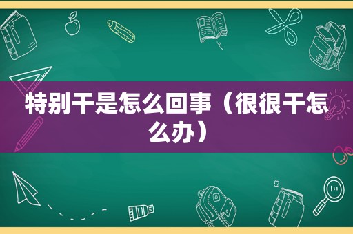 特别干是怎么回事（很很干怎么办）