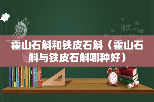 霍山石斛和铁皮石斛（霍山石斛与铁皮石斛哪种好）