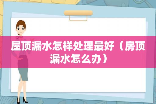 屋顶漏水怎样处理最好（房顶漏水怎么办）