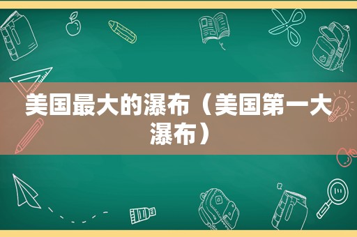 美国最大的瀑布（美国第一大瀑布）