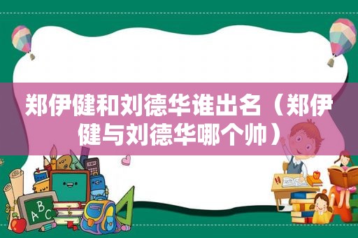 郑伊健和刘德华谁出名（郑伊健与刘德华哪个帅）