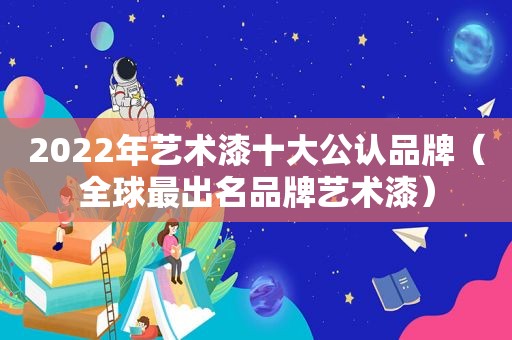 2022年艺术漆十大公认品牌（全球最出名品牌艺术漆）