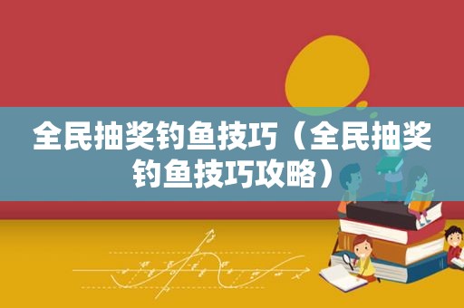 全民抽奖钓鱼技巧（全民抽奖钓鱼技巧攻略）