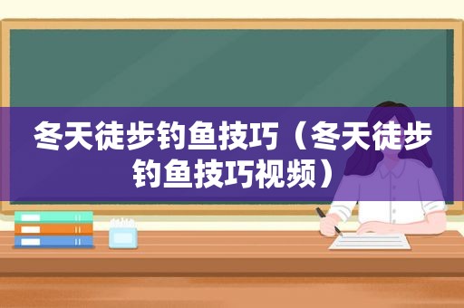 冬天徒步钓鱼技巧（冬天徒步钓鱼技巧视频）