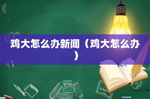 鸡大怎么办新闻（鸡大怎么办）