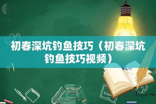 初春深坑钓鱼技巧（初春深坑钓鱼技巧视频）