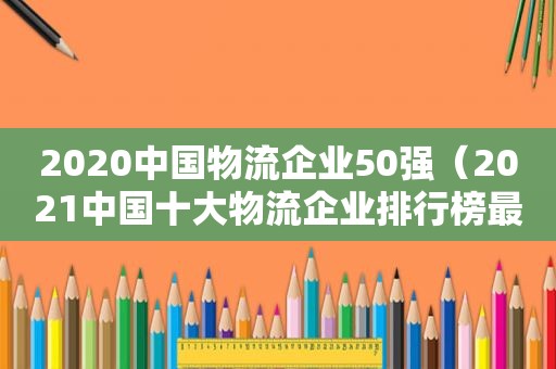 2020中国物流企业50强（2021中国十大物流企业排行榜最新）