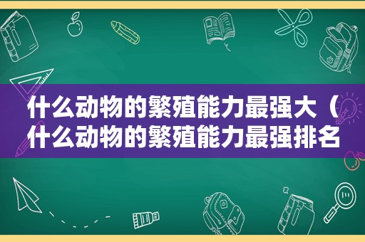 什么动物的繁殖能力最强大（什么动物的繁殖能力最强排名）