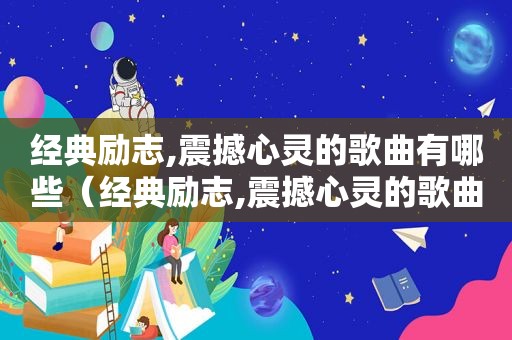 经典励志,震撼心灵的歌曲有哪些（经典励志,震撼心灵的歌曲名字）