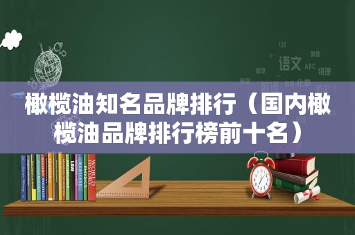 橄榄油知名品牌排行（国内橄榄油品牌排行榜前十名）