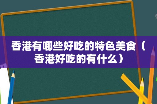 香港有哪些好吃的特色美食（香港好吃的有什么）