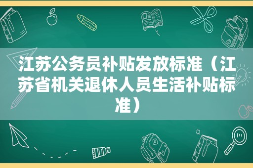 江苏公务员补贴发放标准（江苏省机关退休人员生活补贴标准）