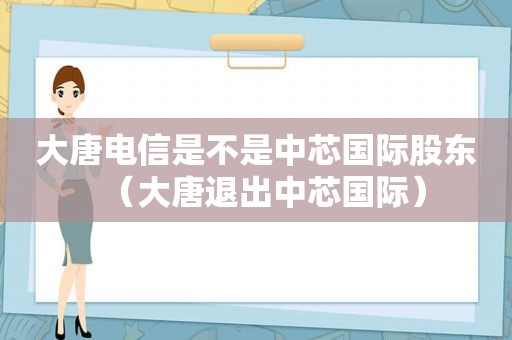 大唐电信是不是中芯国际股东（大唐退出中芯国际）